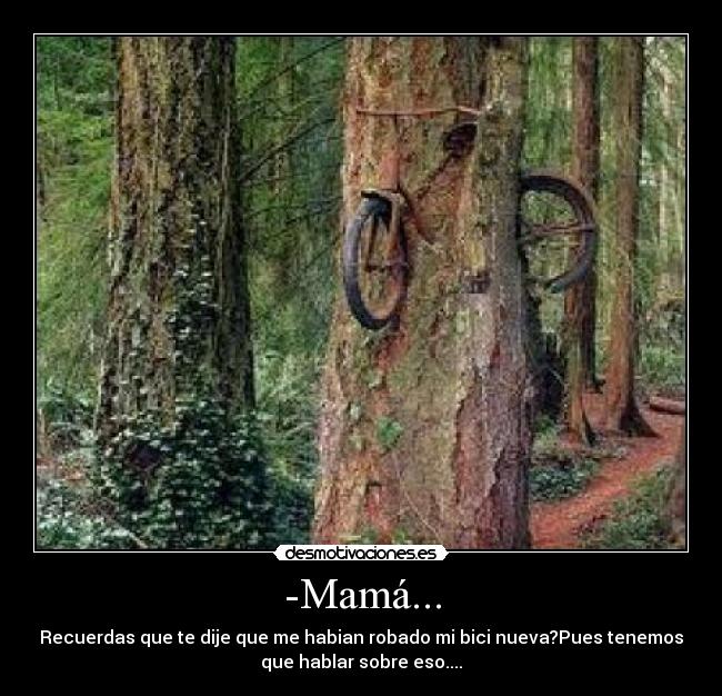 -Mamá... - Recuerdas que te dije que me habian robado mi bici nueva?Pues tenemos
que hablar sobre eso....
