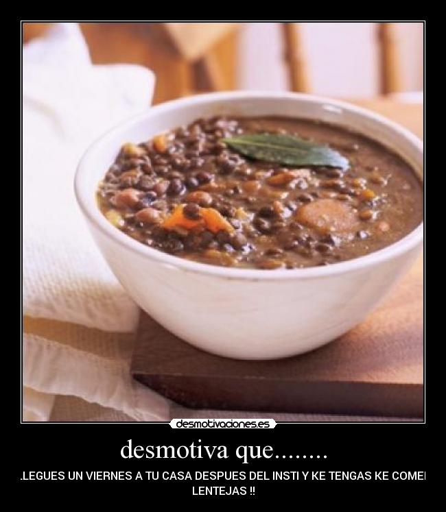desmotiva que........ - LLEGUES UN VIERNES A TU CASA DESPUES DEL INSTI Y KE TENGAS KE COMER
LENTEJAS !!