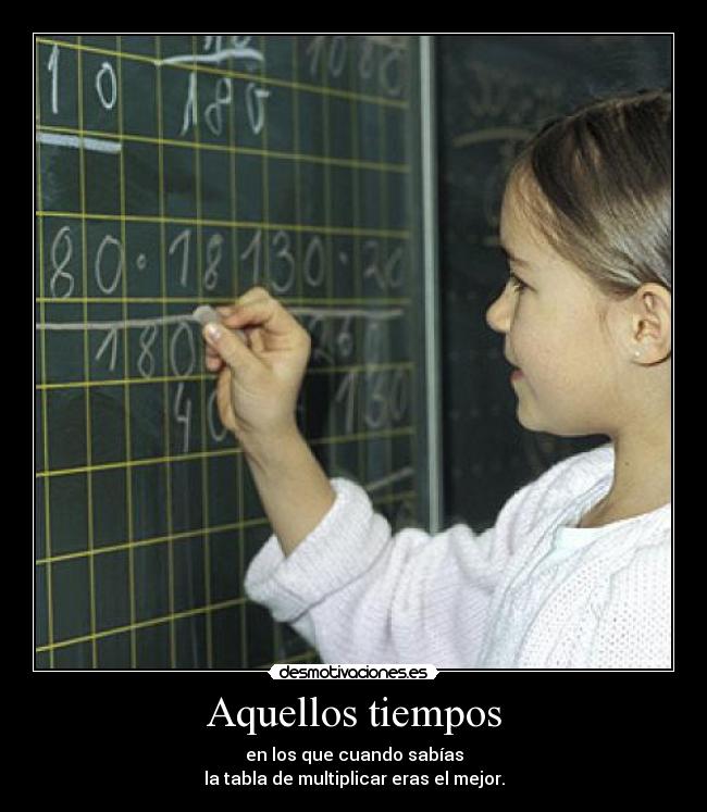 Aquellos tiempos - en los que cuando sabías
la tabla de multiplicar eras el mejor.