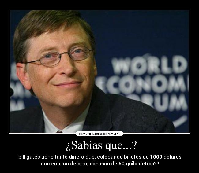  ¿Sabias que...? - bill gates tiene tanto dinero que, colocando billetes de 1000 dolares
uno encima de otro, son mas de 60 quilometros??