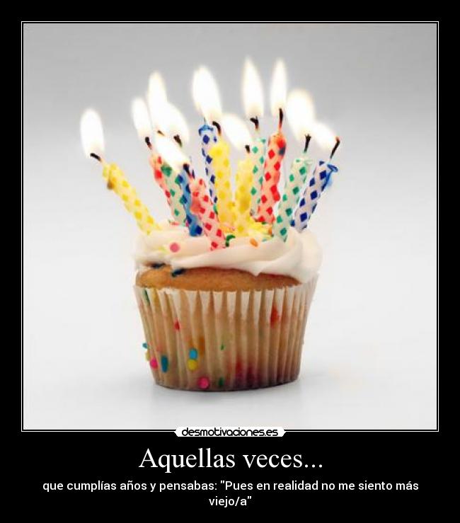 Aquellas veces... - que cumplías años y pensabas: Pues en realidad no me siento más viejo/a