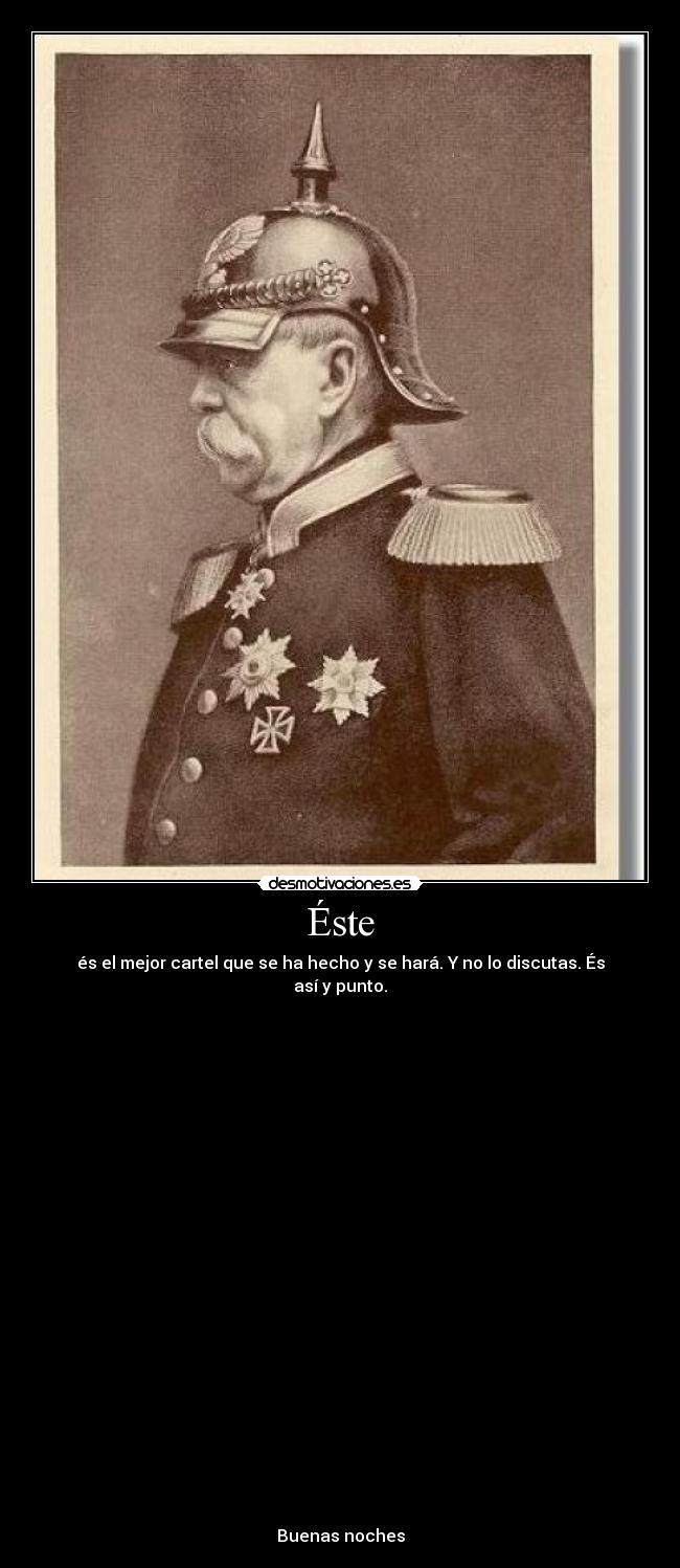 Éste - és el mejor cartel que se ha hecho y se hará. Y no lo discutas. És así y punto.
Buenas noches