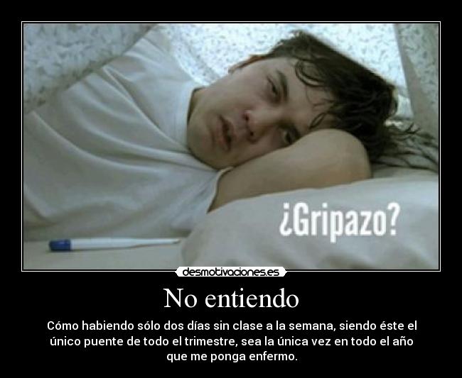 No entiendo - Cómo habiendo sólo dos días sin clase a la semana, siendo éste el
único puente de todo el trimestre, sea la única vez en todo el año
que me ponga enfermo.
