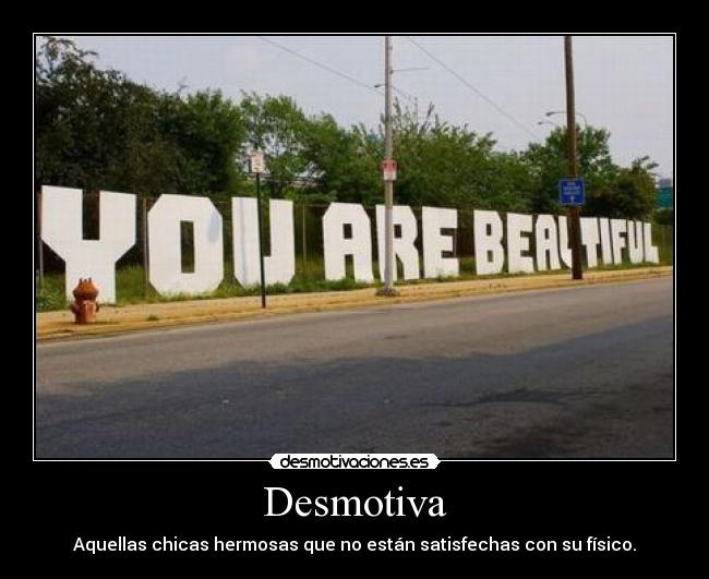 Desmotiva - Aquellas chicas hermosas que no están satisfechas con su físico.