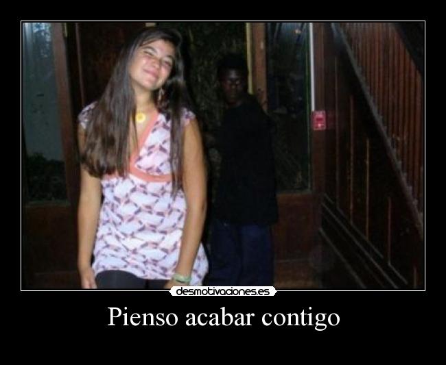 Pienso acabar contigo -