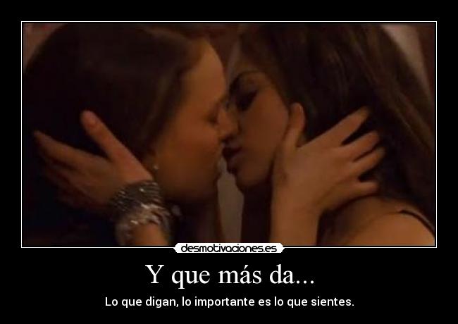 Y que más da... - Lo que digan, lo importante es lo que sientes.