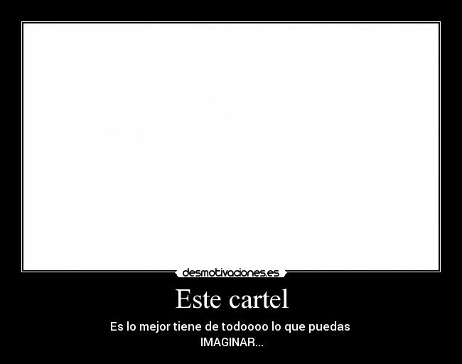 Este cartel - Es lo mejor tiene de todoooo lo que puedas
IMAGINAR...