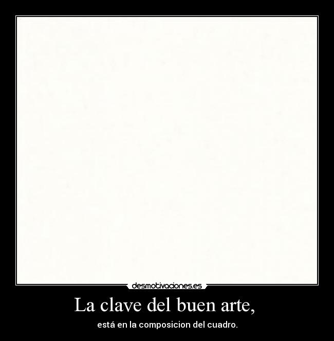La clave del buen arte, - está en la composicion del cuadro.