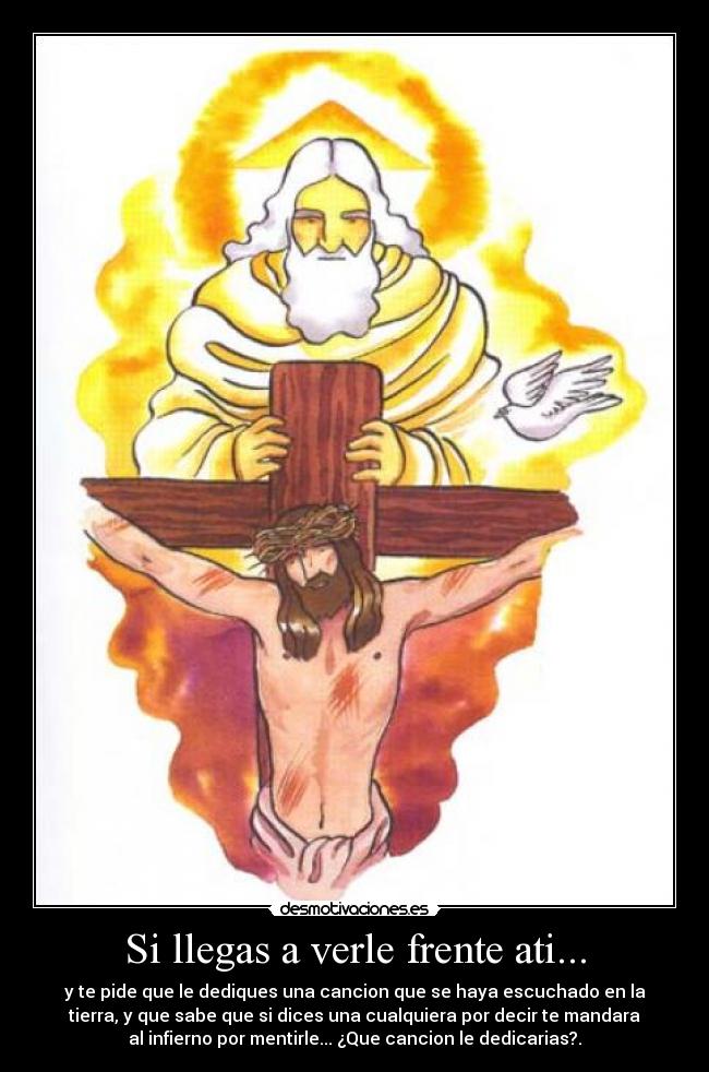 Si llegas a verle frente ati... - y te pide que le dediques una cancion que se haya escuchado en la
tierra, y que sabe que si dices una cualquiera por decir te mandara
al infierno por mentirle... ¿Que cancion le dedicarias?.