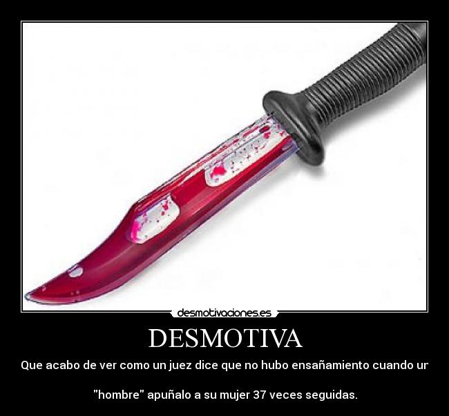 DESMOTIVA - Que acabo de ver como un juez dice que no hubo ensañamiento cuando un
hombre apuñalo a su mujer 37 veces seguidas.