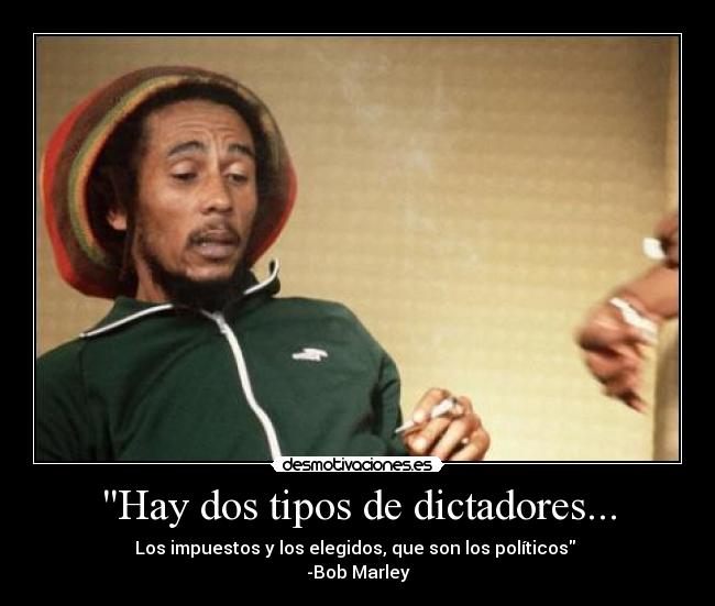 Hay dos tipos de dictadores... - Los impuestos y los elegidos, que son los políticos 
-Bob Marley