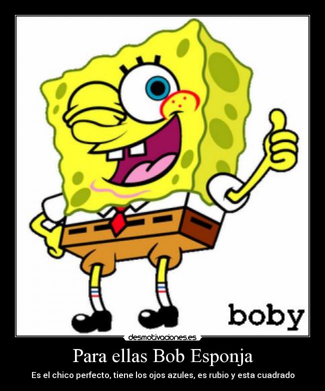 Para ellas Bob Esponja - Es el chico perfecto, tiene los ojos azules, es rubio y esta cuadrado