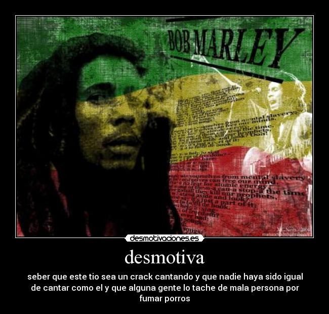 desmotiva - seber que este tio sea un crack cantando y que nadie haya sido igual
de cantar como el y que alguna gente lo tache de mala persona por
fumar porros