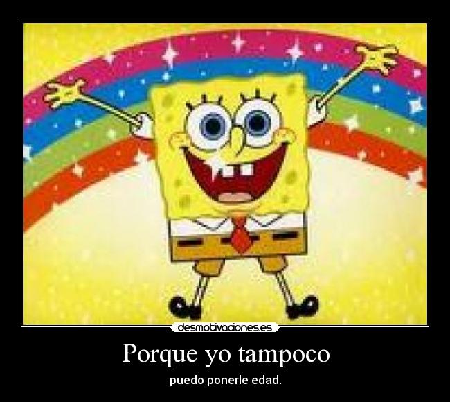 Porque yo tampoco - puedo ponerle edad.