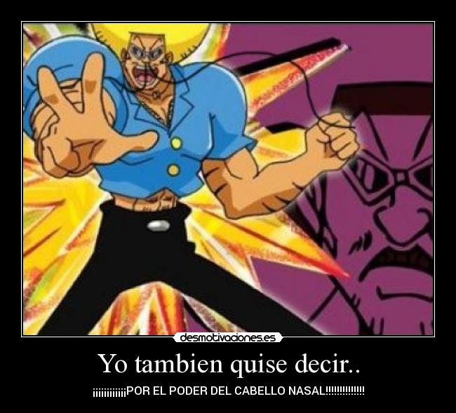 Yo tambien quise decir.. - ¡¡¡¡¡¡¡¡¡¡¡¡POR EL PODER DEL CABELLO NASAL!!!!!!!!!!!!!!