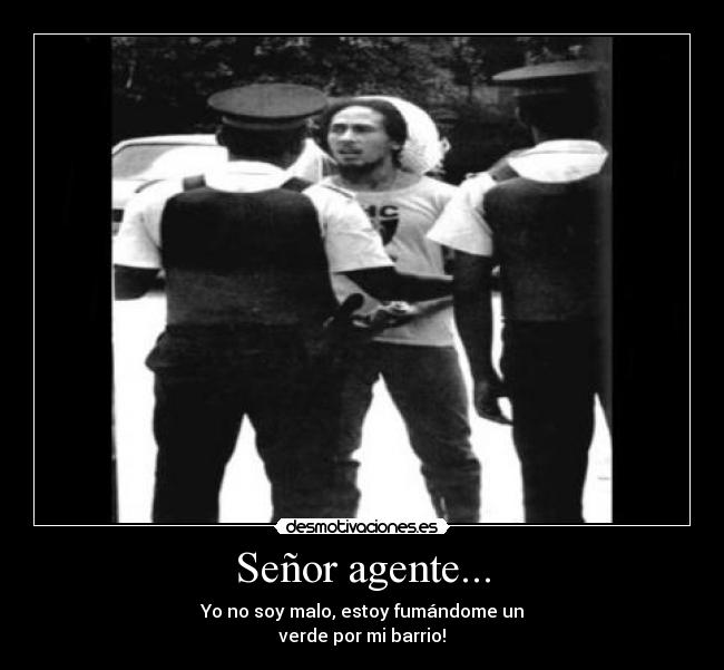 Señor agente... - Yo no soy malo, estoy fumándome un
verde por mi barrio!
