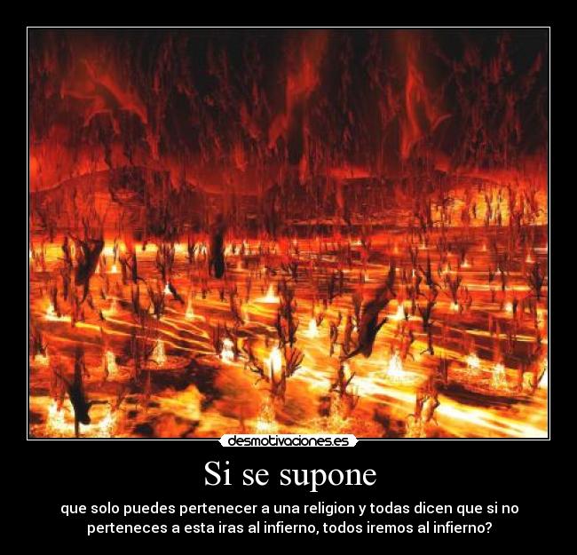 Si se supone - que solo puedes pertenecer a una religion y todas dicen que si no
perteneces a esta iras al infierno, todos iremos al infierno?