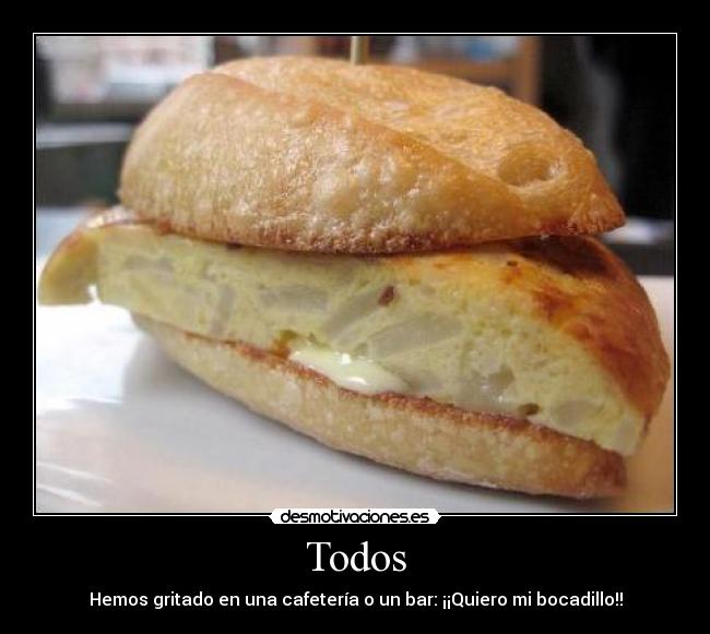 Todos - Hemos gritado en una cafetería o un bar: ¡¡Quiero mi bocadillo!!