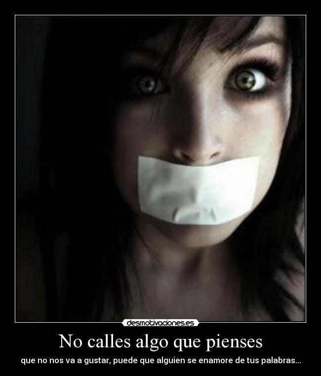 No calles algo que pienses - que no nos va a gustar, puede que alguien se enamore de tus palabras...