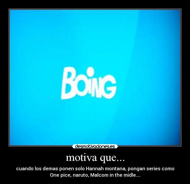 motiva que... - cuando los demas ponen solo Hannah montana, pongan series como
One pice, naruto, Malcom in the midle....