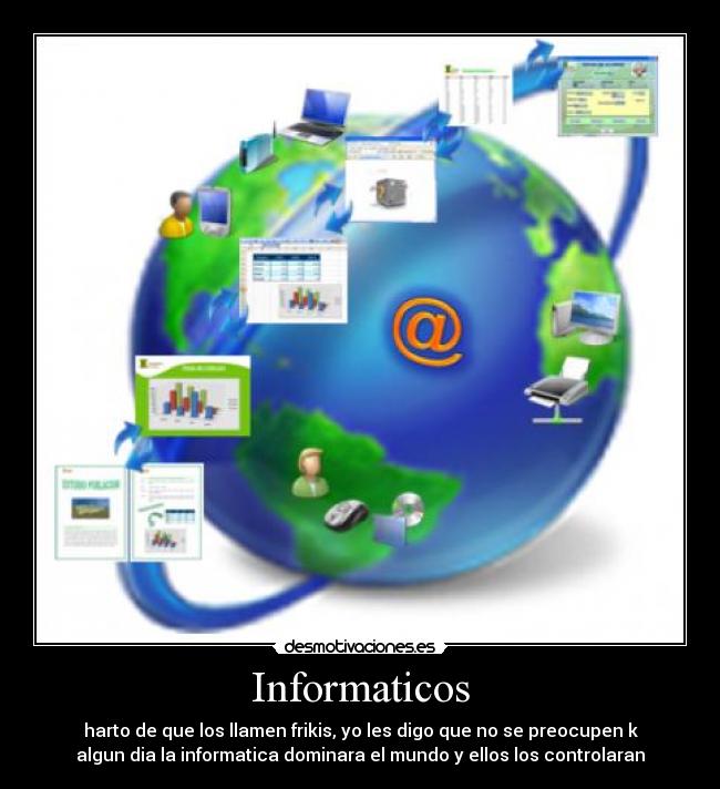 Informaticos - harto de que los llamen frikis, yo les digo que no se preocupen k
algun dia la informatica dominara el mundo y ellos los controlaran