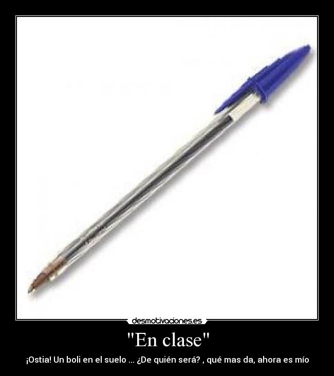 En clase - ¡Ostia! Un boli en el suelo ... ¿De quién será? , qué mas da, ahora es mío