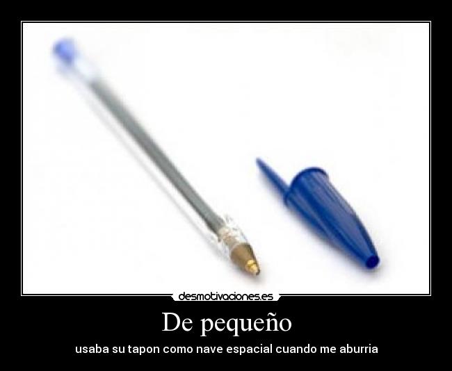 De pequeño - usaba su tapon como nave espacial cuando me aburria