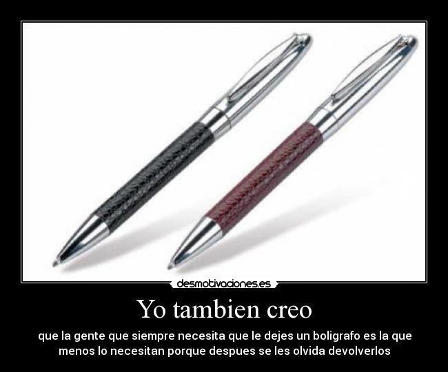 Yo tambien creo - que la gente que siempre necesita que le dejes un boligrafo es la que
menos lo necesitan porque despues se les olvida devolverlos