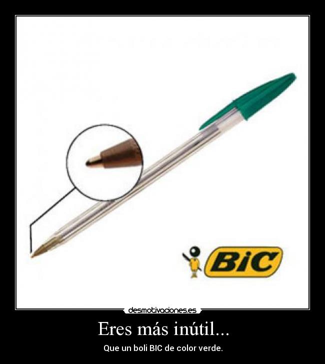 Eres más inútil... - Que un boli BIC de color verde.