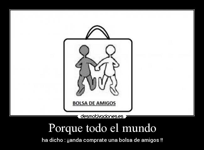 Porque todo el mundo - ha dicho : ¡¡anda comprate una bolsa de amigos !!