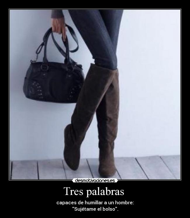 Tres palabras - capaces de humillar a un hombre:
Sujétame el bolso.