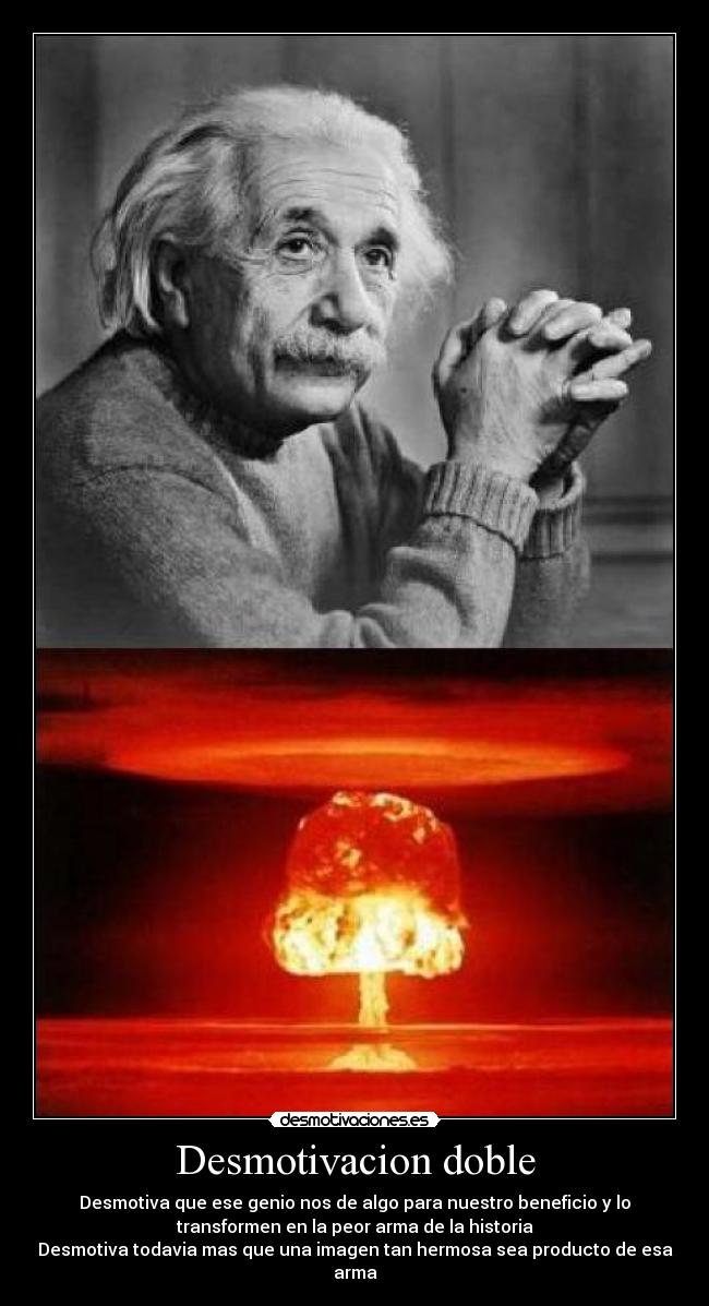 Desmotivacion doble - Desmotiva que ese genio nos de algo para nuestro beneficio y lo
transformen en la peor arma de la historia
Desmotiva todavia mas que una imagen tan hermosa sea producto de esa
arma