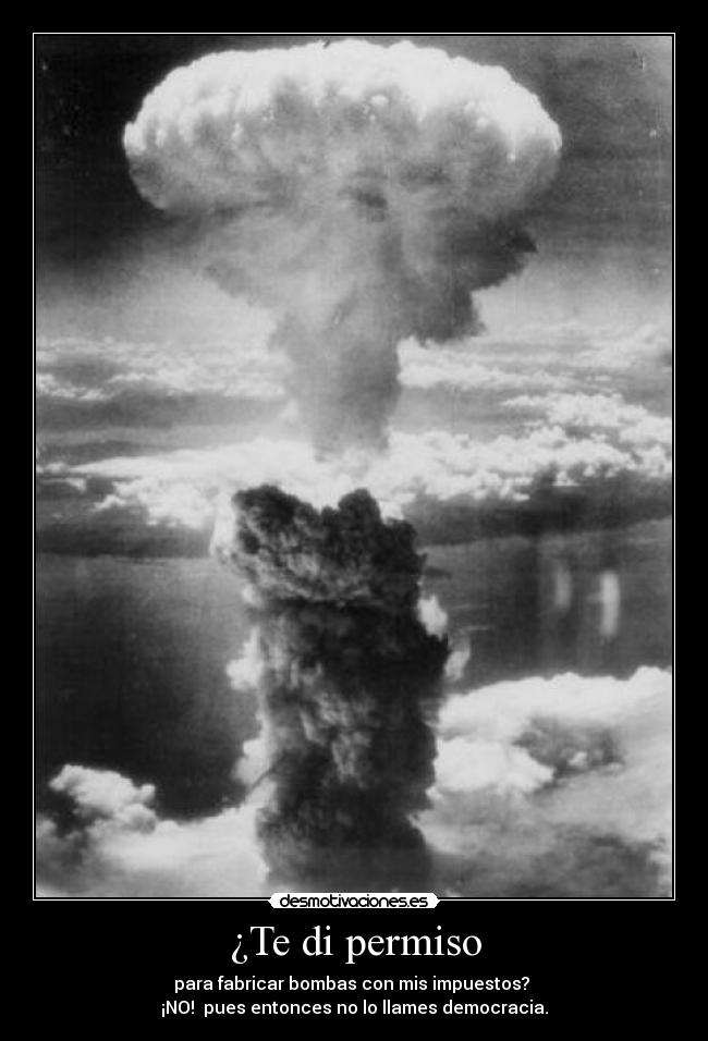 ¿Te di permiso - para fabricar bombas con mis impuestos?
¡NO! pues entonces no lo llames democracia.