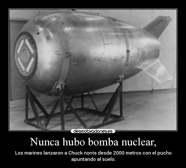 Nunca hubo bomba nuclear, - Los marines lanzaron a Chuck norris desde 2000 metros con el pucho
apuntando al suelo.