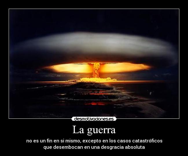 La guerra - no es un fin en si mismo, excepto en los casos catastróficos
que desembocan en una desgracia absoluta