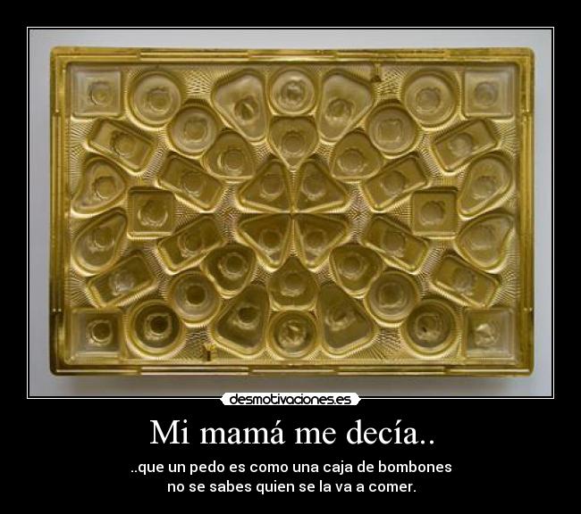 Mi mamá me decía.. - ..que un pedo es como una caja de bombones
no se sabes quien se la va a comer.
