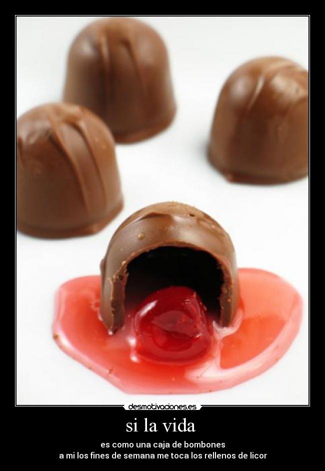 si la vida  - es como una caja de bombones
a mi los fines de semana me toca los rellenos de licor