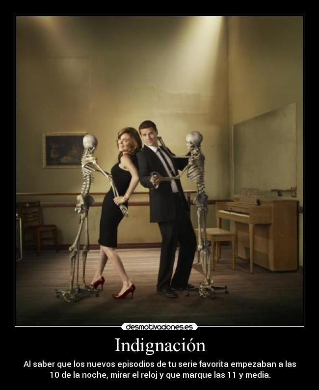 Indignación - Al saber que los nuevos episodios de tu serie favorita empezaban a las
10 de la noche, mirar el reloj y que marque las 11 y media.