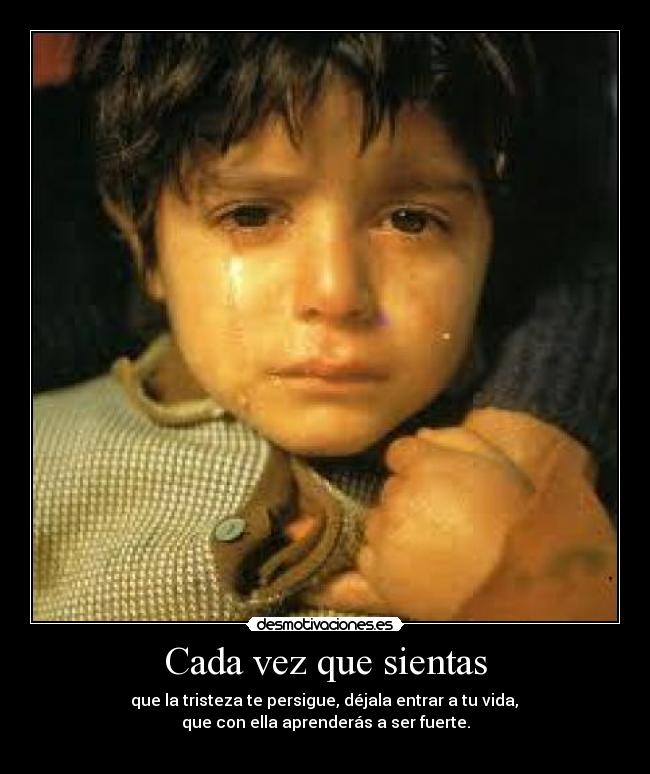 Cada vez que sientas -  que la tristeza te persigue, déjala entrar a tu vida, 
que con ella aprenderás a ser fuerte.
