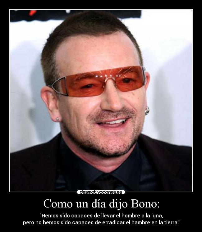 Como un día dijo Bono: - Hemos sido capaces de llevar el hombre a la luna,
pero no hemos sido capaces de erradicar el hambre en la tierra
