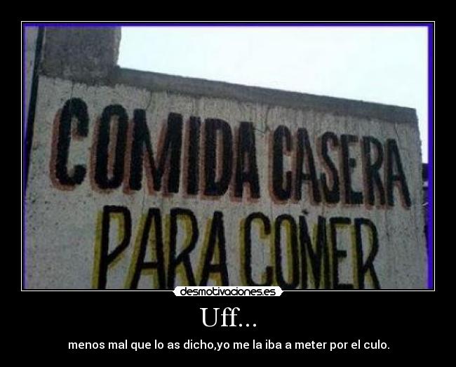 Uff... - menos mal que lo as dicho,yo me la iba a meter por el culo.