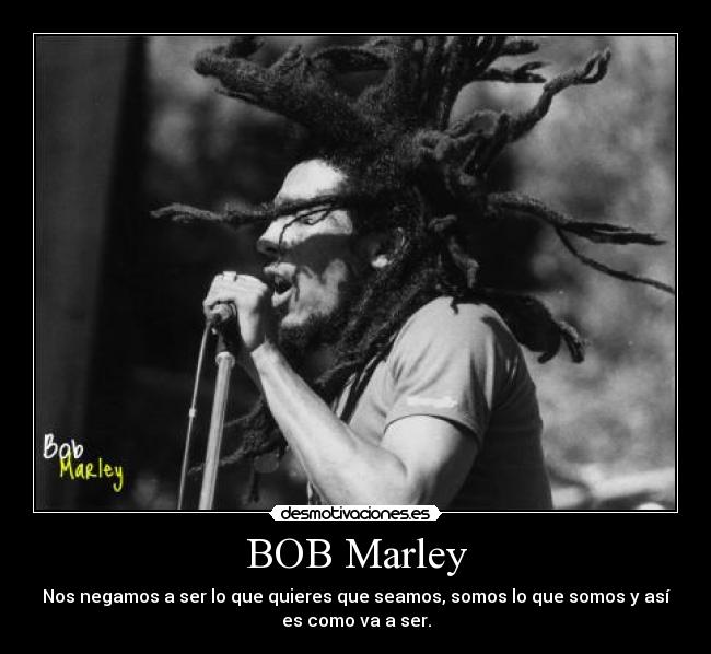 BOB Marley - Nos negamos a ser lo que quieres que seamos, somos lo que somos y así
es como va a ser.