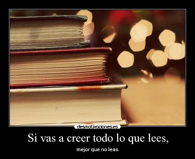 Si vas a creer todo lo que lees, -
