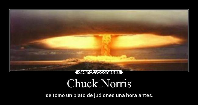 Chuck Norris - se tomo un plato de judiones una hora antes.