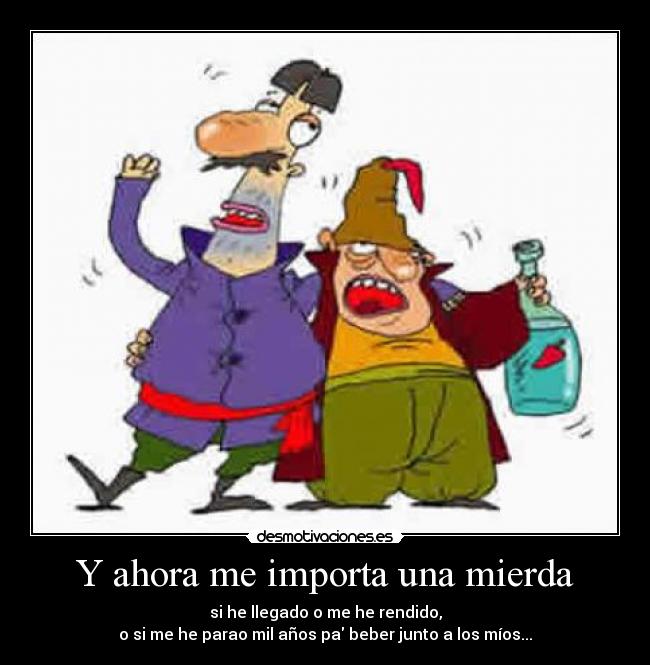 Y ahora me importa una mierda - si he llegado o me he rendido,
o si me he parao mil años pa beber junto a los míos...