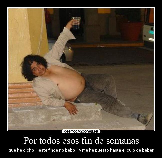 Por todos esos fin de semanas - que he dicho `` este finde no bebo´´ y me he puesto hasta el culo de beber