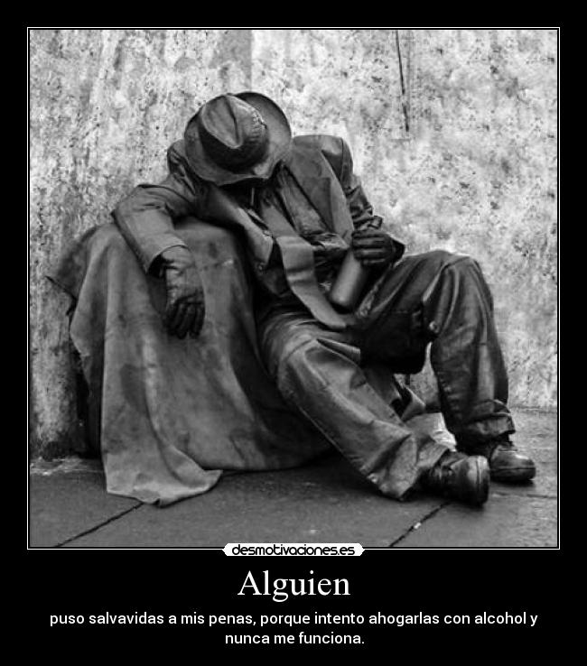 Alguien - puso salvavidas a mis penas, porque intento ahogarlas con alcohol y
nunca me funciona.