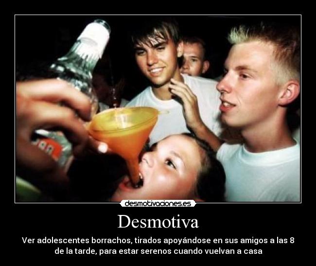 Desmotiva - Ver adolescentes borrachos, tirados apoyándose en sus amigos a las 8
de la tarde, para estar serenos cuando vuelvan a casa