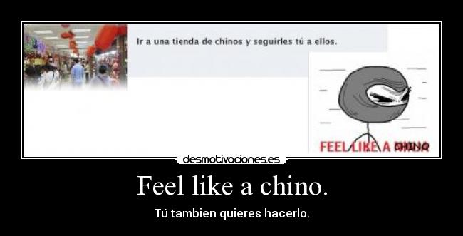 Feel like a chino. - Tú tambien quieres hacerlo.