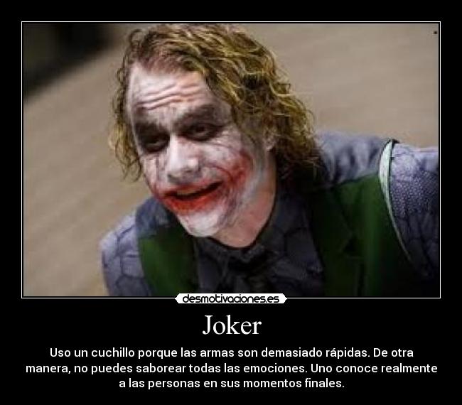 Joker - Uso un cuchillo porque las armas son demasiado rápidas. De otra
manera, no puedes saborear todas las emociones. Uno conoce realmente
a las personas en sus momentos finales.